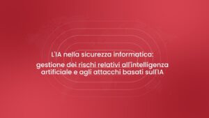 L’IA nella sicurezza informatica: gestione dei rischi relativi all’intelligenza artificiale e agli attacchi basati sull’IA